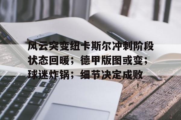 风云突变纽卡斯尔冲刺阶段状态回暖；德甲版图或变；球迷炸锅；细节决定成败